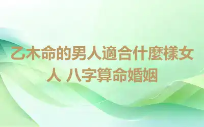 乙木命的男人適合什麼樣女人 八字算命婚姻
