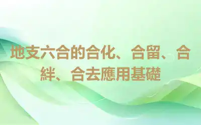 地支六合的合化、合留、合絆、合去應用基礎