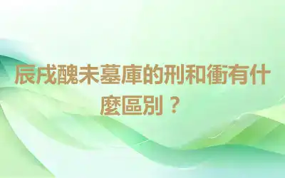 辰戌醜未墓庫的刑和衝有什麼區別？