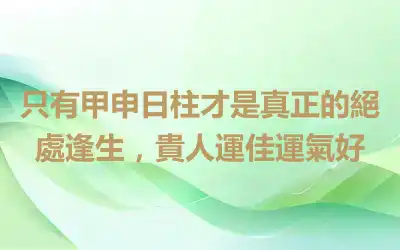 只有甲申日柱才是真正的絕處逢生，貴人運佳運氣好