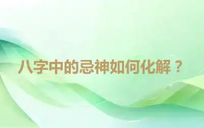 八字中的忌神如何化解？