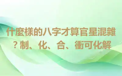 什麼樣的八字才算官星混雜？制、化、合、衝可化解