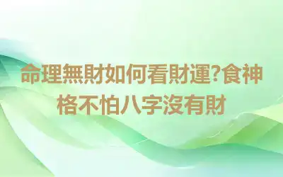 命理無財如何看財運?食神格不怕八字沒有財