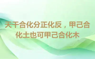 天干合化分正化反，甲己合化土也可甲己合化木