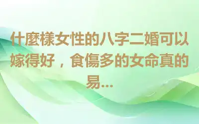 什麼樣女性的八字二婚可以嫁得好，食傷多的女命真的易...