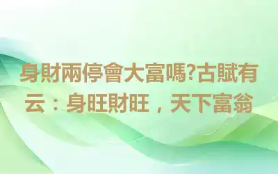 身財兩停會大富嗎?古賦有云：身旺財旺，天下富翁
