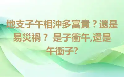 地支子午相沖多富貴？還是易災禍？ 是子衝午,還是午衝子?