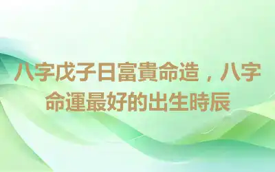 八字戊子日富貴命造，八字命運最好的出生時辰