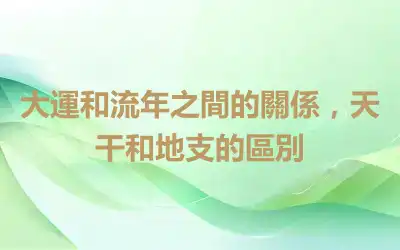 大運和流年之間的關係，天干和地支的區別