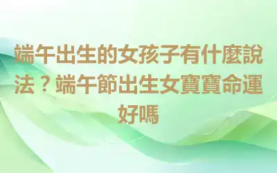 端午出生的女孩子有什麼說法？端午節出生女寶寶命運好嗎