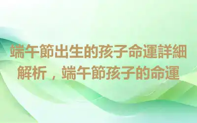 端午節出生的孩子命運詳細解析，端午節孩子的命運