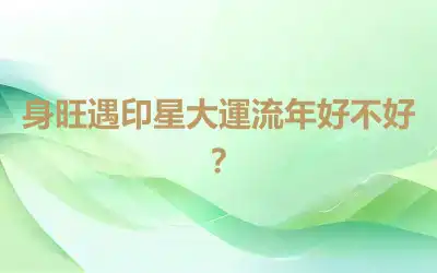 身旺遇印星大運流年好不好？