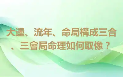 大運、流年、命局構成三合、三會局命理如何取像？