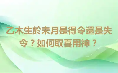 乙木生於未月是得令還是失令？如何取喜用神？