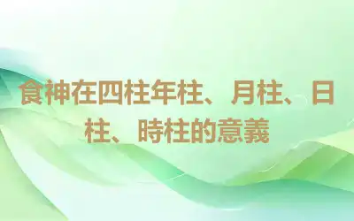 食神在四柱年柱、月柱、日柱、時柱的意義