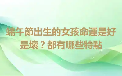 端午節出生的女孩命運是好是壞？都有哪些特點