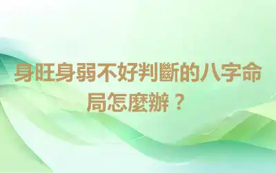 身旺身弱不好判斷的八字命局怎麼辦？