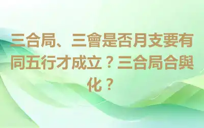 三合局、三會是否月支要有同五行才成立？三合局合與化？