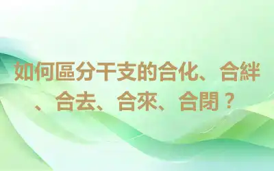 如何區分干支的合化、合絆、合去、合來、合閉？
