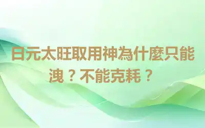 日元太旺取用神為什麼只能洩？不能克耗？