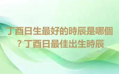 丁酉日生最好的時辰是哪個？丁酉日最佳出生時辰