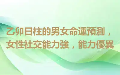 乙卯日柱的男女命運預測，女性社交能力強，能力優異