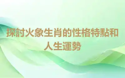 探討火象生肖的性格特點和人生運勢