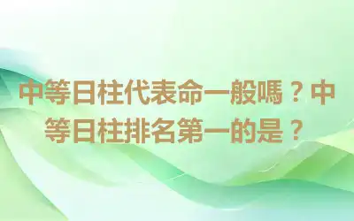 中等日柱代表命一般嗎？中等日柱排名第一的是？