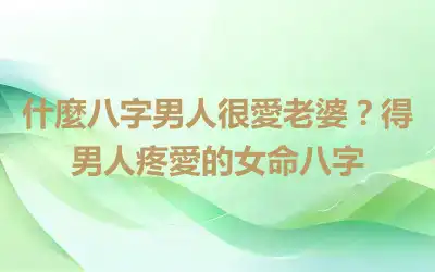 什麼八字男人很愛老婆？得男人疼愛的女命八字