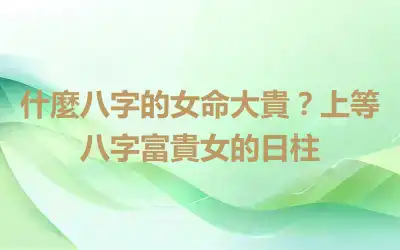 什麼八字的女命大貴？上等八字富貴女的日柱