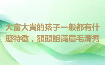 大富大貴的孩子一般都有什麼特徵，額頭飽滿眉毛清秀