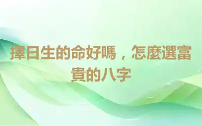 擇日生的命好嗎，怎麼選富貴的八字
