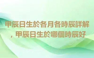 甲辰日生於各月各時辰詳解，甲辰日生於哪個時辰好