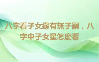 八字看子女緣有無子嗣，八字中子女星怎麼看