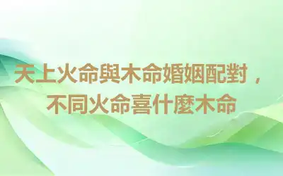 天上火命與木命婚姻配對，不同火命喜什麼木命
