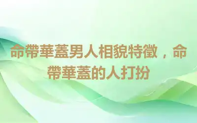 命帶華蓋男人相貌特徵，命帶華蓋的人打扮
