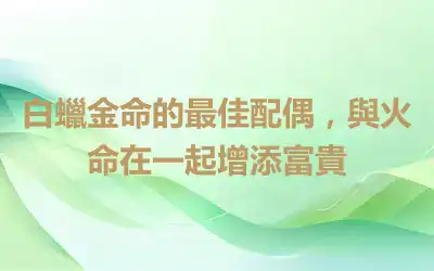 白蠟金命的最佳配偶，與火命在一起增添富貴
