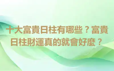 十大富貴日柱有哪些？富貴日柱財運真的就會好麼？