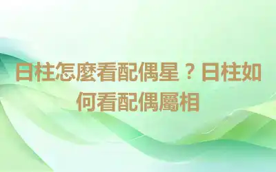 日柱怎麼看配偶星？日柱如何看配偶屬相