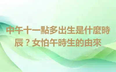 中午十一點多出生是什麼時辰？女怕午時生的由來