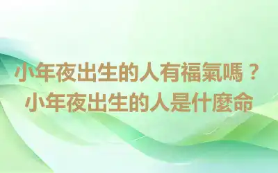 小年夜出生的人有福氣嗎？小年夜出生的人是什麼命