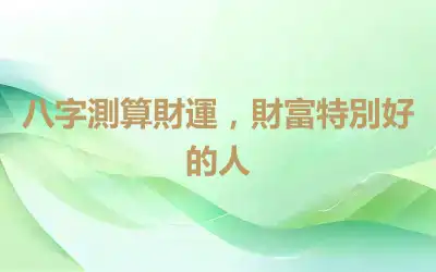 八字測算財運，財富特別好的人