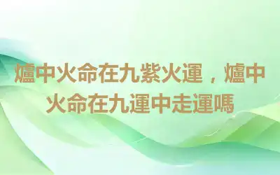 爐中火命在九紫火運，爐中火命在九運中走運嗎