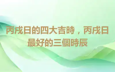丙戌日的四大吉時，丙戌日最好的三個時辰
