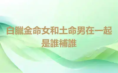 白臘金命女和土命男在一起是誰補誰