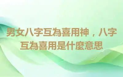 男女八字互為喜用神，八字互為喜用是什麼意思