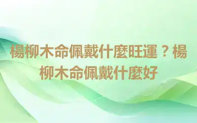 楊柳木命佩戴什麼旺運？楊柳木命佩戴什麼好