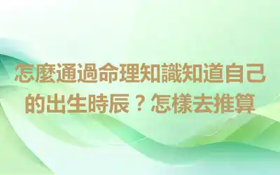 怎麼通過命理知識知道自己的出生時辰？怎樣去推算
