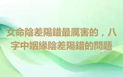 女命陰差陽錯最厲害的，八字中姻緣陰差陽錯的問題