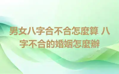 男女八字合不合怎麼算 八字不合的婚姻怎麼辦